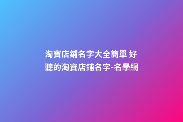 淘寶店鋪名字大全簡單 好聽的淘寶店鋪名字-名學網-第1張-店鋪起名-玄機派